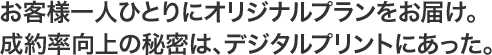 お客様一人ひとりにオリジナルプランをお届け。成約率向上の秘密は、デジタルプリントにあった。