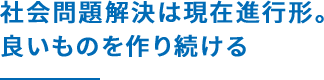 社会問題解決は現在進行形。良いものを作り続ける