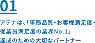 01 アテナは、「事務品質・お客様満足度・従業員満足度の業界No.1」達成のための大切なパートナー