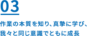 03 作業の本質を知り、真摯に学び、我々と同じ意識でともに成長