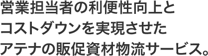 営業担当者の利便性向上とコストダウンを実現させたアテナの販促資材物流サービス。