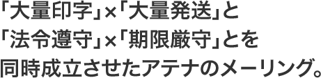 「大量印字」×「大量発送」と「法令遵守」×「期限厳守」とを同時成立させたアテナのメ－リング。