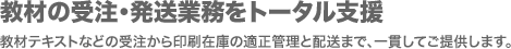 教材の受注・発送業務をトータル支援  教材テキストなどの受注から印刷在庫の適正管理と配送まで、一貫してご提供します。