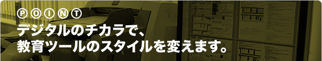 デジタルのチカラで、教育ツールのスタイルを変えます。